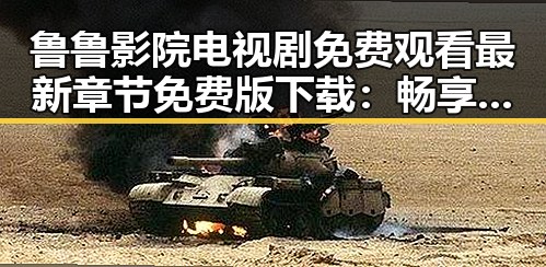 鲁鲁影院电视剧免费观看最新章节免费版下载:畅享免费追剧新体验