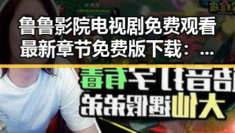 鲁鲁影院电视剧免费观看最新章节免费版下载:畅享免费追剧新体验