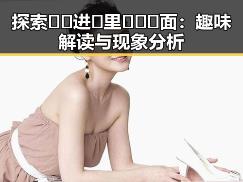 探索🔞🍌进🍑里❌❌❌面：趣味解读与现象分析