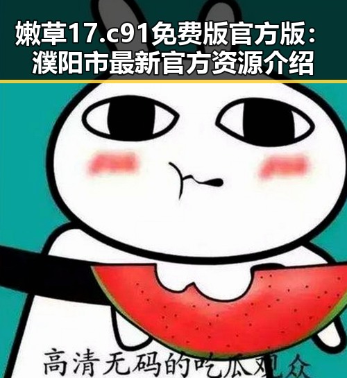 嫩草17.c 91免费版官方版:濮阳市最新官方资源介绍