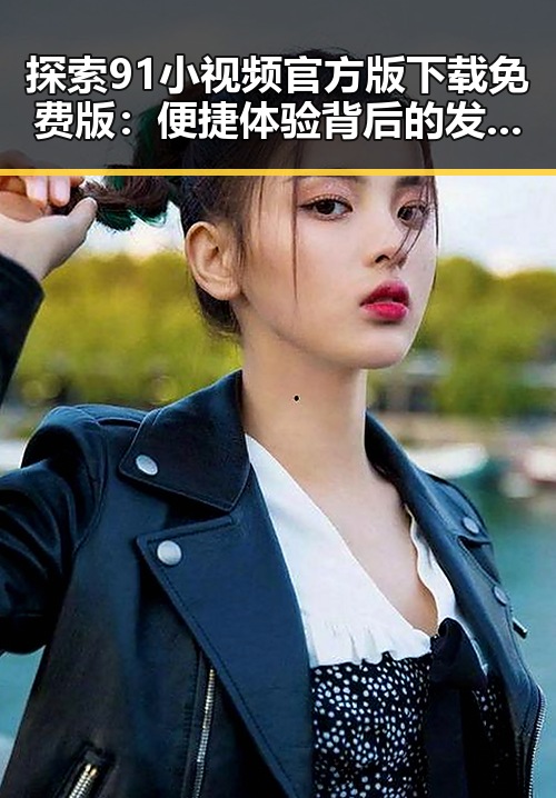 探索91小视频官方版下载免费版:便捷体验背后的发展轨迹