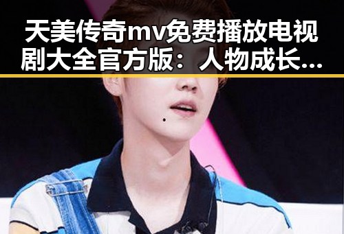 天美传奇mv免费播放电视剧大全官方版：人物成长与剧情发展