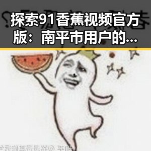探索91香蕉视频官方版:南平市用户的娱乐新选择