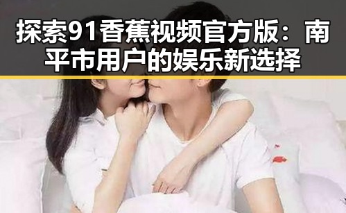 探索91香蕉视频官方版:南平市用户的娱乐新选择