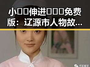 小🐔🐔伸进🈲🔞🔞免费版:辽源市人物故事揭秘