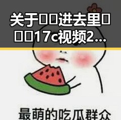 关于🔞🍌进去里❌❌❌17c视频2的背景解读与分析