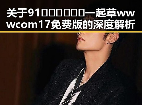 关于91🍆🍑🔞❌❌❌一起草wwwcom17免费版的深度解析