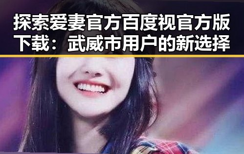 探索爱妻官方百度视官方版下载:武威市用户的新选择