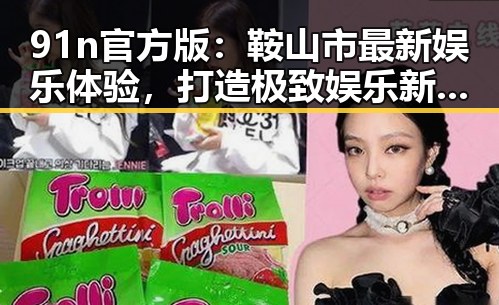 91n官方版:鞍山市最新娱乐体验,打造极致娱乐新体验