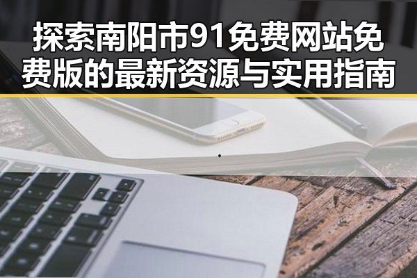 探索南阳市91免费网站免费版的最新资源与实用指南