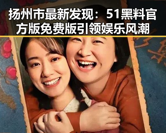 扬州市最新发现:51黑料官方版免费版引领娱乐风潮