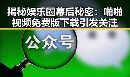 揭秘娱乐圈幕后秘密:啪啪视频免费版下载引发关注