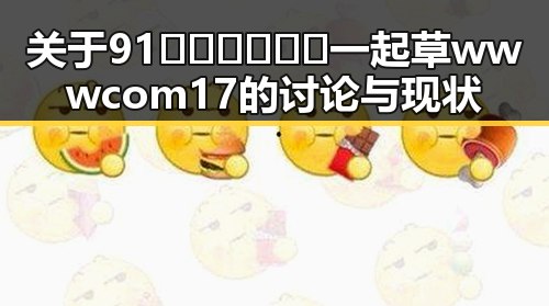 关于91🍆🍑🔞❌❌❌一起草wwwcom17的讨论与现状