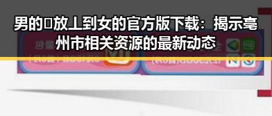 男的🈚放丄到女的官方版下载：揭示亳州市相关资源的最新动态