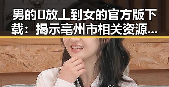 男的🈚放丄到女的官方版下载：揭示亳州市相关资源的最新动态