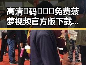 高清🈚码🔞❌♋免费菠萝视频官方版下载：安全无忧的在线观看视频体验