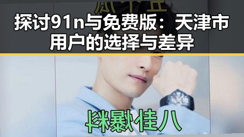探讨91n与免费版：天津市用户的选择与差异