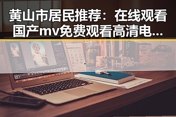 黄山市居民推荐：在线观看国产mv免费观看高清电视剧在线观看官方版体验全新视角