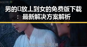 男的🈚放丄到女的免费版下载：最新解决方案解析