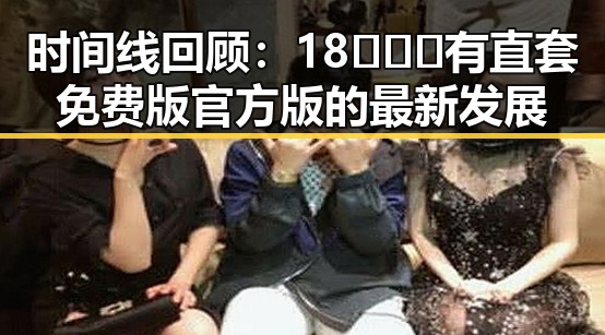时间线回顾：18❌❌❌有直套免费版官方版的最新发展