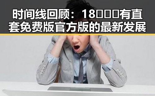 时间线回顾：18❌❌❌有直套免费版官方版的最新发展