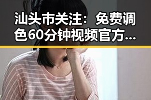 汕头市关注:免费调色60分钟视频官方版引发热议