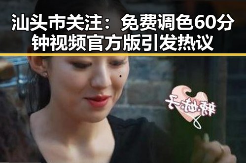 汕头市关注:免费调色60分钟视频官方版引发热议