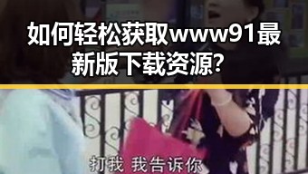 如何轻松获取www91最新版下载资源？