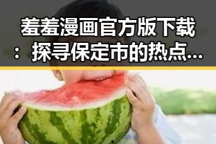 羞羞漫画官方版下载：探寻保定市的热点资源