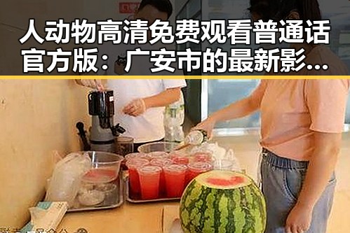 人动物高清免费观看普通话官方版：广安市的最新影视资源解析