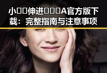 小🐔🐔伸进🈲🔞🔞A官方版下载:完整指南与注意事项