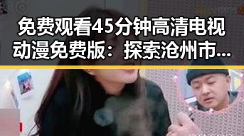 免费观看45分钟高清电视动漫免费版：探索沧州市的优质资源