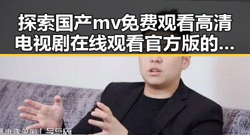 探索国产mv免费观看高清电视剧在线观看官方版的精彩内容