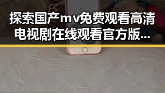 探索国产mv免费观看高清电视剧在线观看官方版的精彩内容