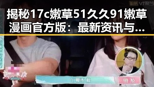 揭秘17c嫩草51久久91嫩草漫画官方版：最新资讯与热议焦点