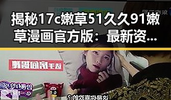 揭秘17c嫩草51久久91嫩草漫画官方版：最新资讯与热议焦点