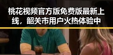 桃花视频官方版免费版最新上线,韶关市用户火热体验中