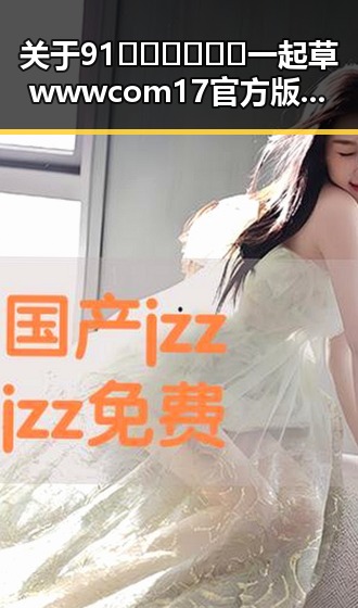 关于91🍆🍑🔞❌❌❌一起草wwwcom17官方版免费版的全面解析