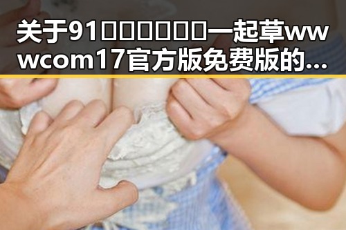 关于91🍆🍑🔞❌❌❌一起草wwwcom17官方版免费版的全面解析