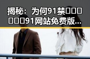 揭秘：为何91禁🍆🍑🔞❌❌❌91网站免费版成为孝感市用户的新宠