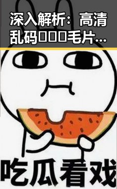 深入解析:高清乱码🔞❌♋毛片入口官方版正版下载的现状与争议