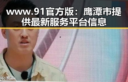 www.91官方版:鹰潭市提供最新服务平台信息