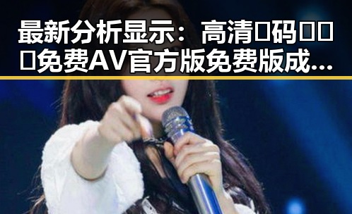 最新分析显示:高清🈚码🔞❌♋免费AV官方版免费版成为娱乐圈新宠