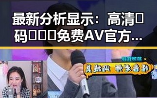 最新分析显示:高清🈚码🔞❌♋免费AV官方版免费版成为娱乐圈新宠
