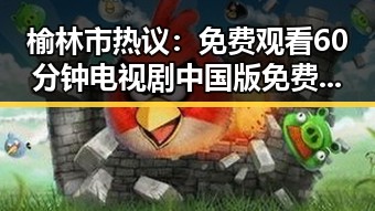 榆林市热议: 免费观看60分钟电视剧中国版免费版成焦点