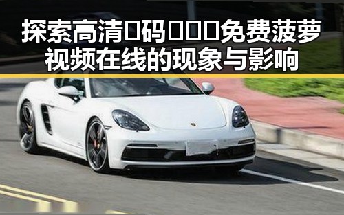 探索高清🈚码🔞❌♋免费菠萝视频在线的现象与影响