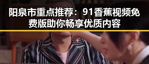 阳泉市重点推荐：91香蕉视频免费版助你畅享优质内容