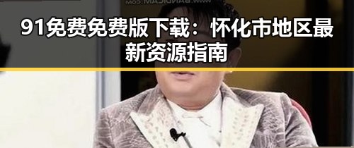 91免费免费版下载：怀化市地区最新资源指南