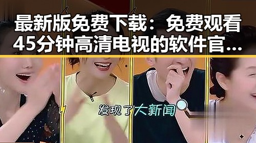 最新版免费下载: 免费观看45分钟高清电视的软件官方版下载攻略