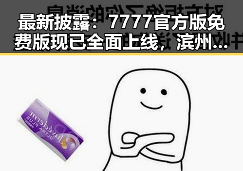 最新披露:7777官方版免费版现已全面上线,滨州市用户热烈体验